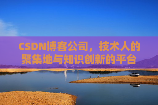 CSDN博客公司，技术人的聚集地与知识创新的平台