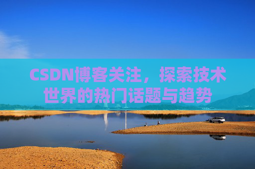 CSDN博客关注,探索技术世界的热门话题与趋势 CSDN博客关注,探索技术世界的热门话题与趋势