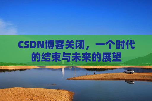CSDN博客关闭,一个时代的结束与未来的展望